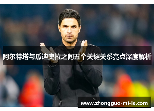 阿尔特塔与瓜迪奥拉之间五个关键关系亮点深度解析