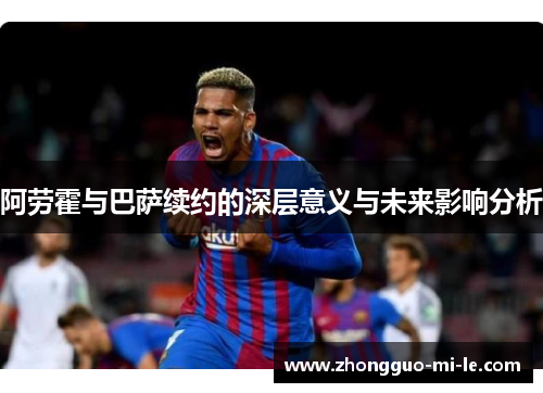 阿劳霍与巴萨续约的深层意义与未来影响分析
