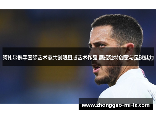 阿扎尔携手国际艺术家共创限量版艺术作品 展现独特创意与足球魅力