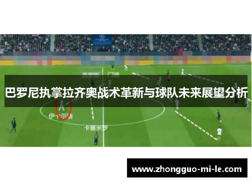 巴罗尼执掌拉齐奥战术革新与球队未来展望分析