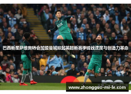 巴西新星萨维奥转会加盟曼城掀起英超新赛季锋线速度与创造力革命